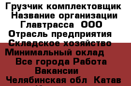 Грузчик-комплектовщик › Название организации ­ Главтрасса, ООО › Отрасль предприятия ­ Складское хозяйство › Минимальный оклад ­ 1 - Все города Работа » Вакансии   . Челябинская обл.,Катав-Ивановск г.